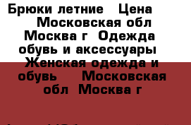 Брюки летние › Цена ­ 500 - Московская обл., Москва г. Одежда, обувь и аксессуары » Женская одежда и обувь   . Московская обл.,Москва г.